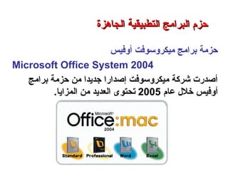 ‫أوفيس‬ ‫ميكروسوفت‬ ‫برامج‬ ‫حزمة‬
Microsoft Office System 2004
‫برامج‬ ‫حزمة‬ ‫من‬ ‫جديدا‬ ‫إوصدارا‬ ‫ميكروسوفت‬ ‫شركة‬ ‫أوصدرت‬
‫عام‬ ‫خلل‬ ‫أوفيس‬2005‫ت‬‫المزايا‬ ‫من‬ ‫العديد‬ ‫حتوى‬.
‫الجاهزة‬ ‫التطبيقية‬ ‫البرامج‬ ‫حزم‬‫الجاهزة‬ ‫التطبيقية‬ ‫البرامج‬ ‫حزم‬
‫التطبيقات‬ ‫برامج‬ – ‫الثامن‬ ‫الفصل‬ – ‫الثالثة‬ ‫الوحدة‬
 