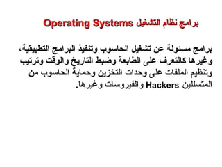 ،‫التطبيقية‬ ‫البرامج‬ ‫وتنفيذ‬ ‫الحاسوب‬ ‫تشغيل‬ ‫عن‬ ‫مسئولة‬ ‫برامج‬
‫ك‬ ‫وغيرها‬‫وترتيب‬ ‫والوقت‬ ‫التاريخ‬ ‫وضبط‬ ‫الطابعة‬ ‫على‬ ‫التعرف‬
‫من‬ ‫الحاسوب‬ ‫وحماية‬ ‫التخزين‬ ‫وحدات‬ ‫على‬ ‫الملفات‬ ‫وتنظيم‬
‫المتسللين‬Hackers.‫وغيرها‬ ‫والفيروسات‬
Operating SystemsOperating Systems ‫التشغيل‬ ‫نظام‬ ‫برامج‬‫التشغيل‬ ‫نظام‬ ‫برامج‬
‫النظم‬ ‫برامج‬ – ‫السابع‬ ‫الفصل‬ – ‫الثالثة‬ ‫الوحدة‬
 