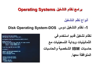 ‫التشغيل‬ ‫نظم‬ ‫أنواع‬
1-‫دوس‬ ‫التشغيل‬ ‫نظام‬Disk Operating System-DOS
Operating SystemsOperating Systems ‫التشغيل‬ ‫نظام‬ ‫برامج‬‫التشغيل‬ ‫نظام‬ ‫برامج‬
‫قديم‬ ‫تشغيل‬ ‫نظام‬‫في‬ ‫استخدم‬
‫مع‬ ‫التسعينيات‬ ‫وبداية‬ ‫الثمانينيات‬
‫حاسبات‬IBM‫والحاسبات‬ ‫الشخصية‬
.‫معها‬ ‫المتوافقة‬
 