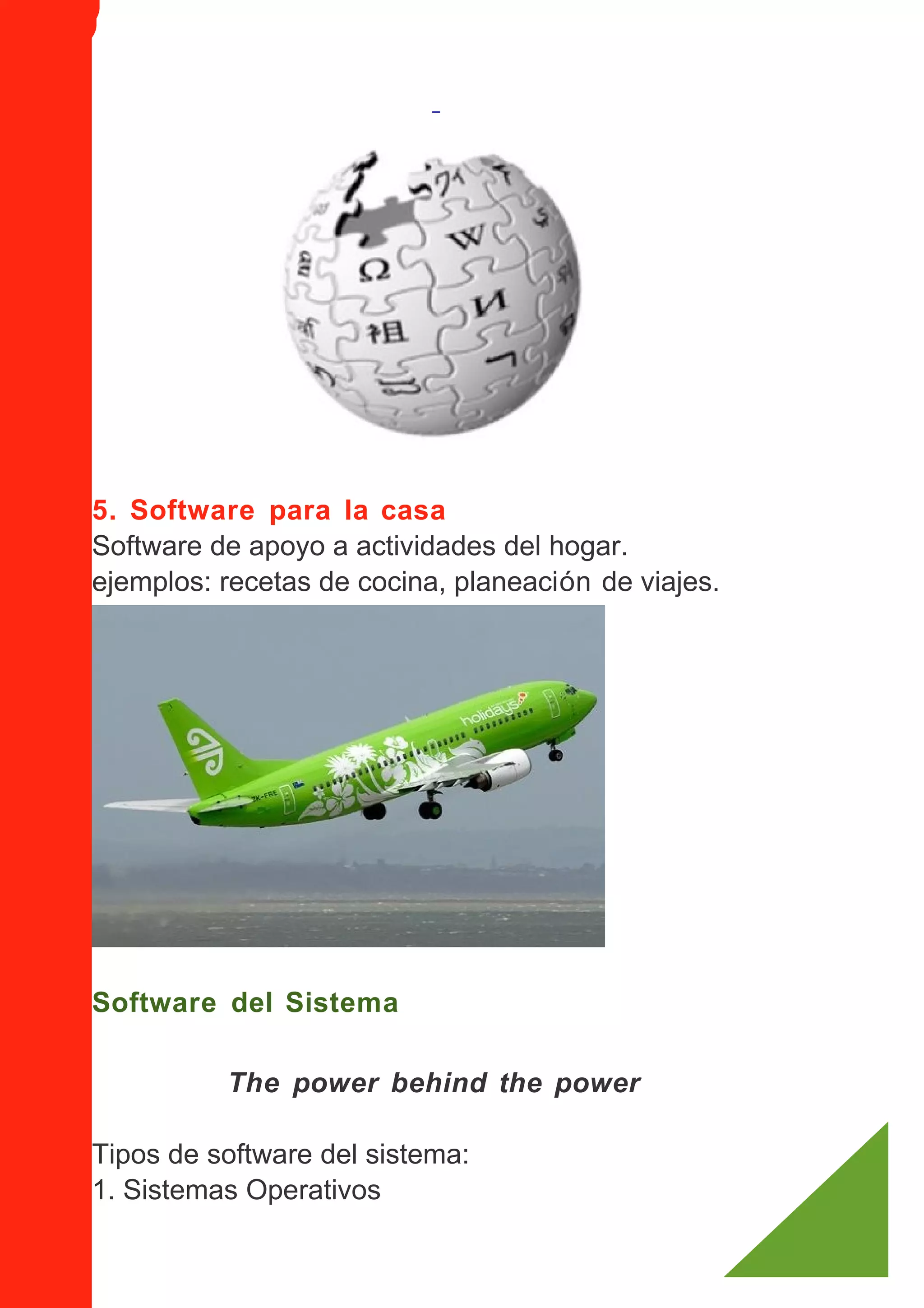 5. Software para la casa
Software de apoyo a actividades del hogar.
ejemplos: recetas de cocina, planeación de viajes.




Software del Sistema

          The power behind the power

Tipos de software del sistema:
1. Sistemas Operativos
 