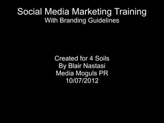 Social Media Marketing Training
      With Branding Guidelines




         Created for 4 Soils
          By Blair Nastasi
         Media Moguls PR
            10/07/2012
 