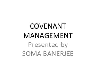 COVENANT
MANAGEMENT
Presented by
SOMA BANERJEE
 