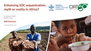 Enhancing SOC sequestration:
myth or reality in Africa?
Rolf Sommer
r.sommer@cgiar.org
21 March 2017
Rome, Italy
 