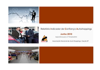 Relatório Indicador de Confiança Autoshoppings

                      Junho 2010
              Expectativas para o 3º Trimestre/2010


          Associação Nacional de Auto Shoppings / Seção SP
 