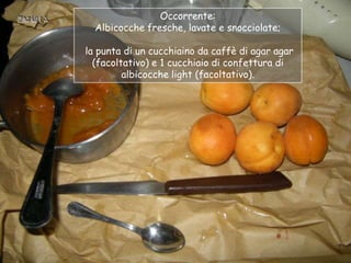 Occorrente:
  Albicocche fresche, lavate e snocciolate;

la punta di un cucchiaino da caffè di agar agar
  (facoltativo) e...