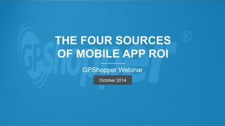 THE FOUR SOURCES 
OF 
MOBILE APP ROI 
© GPSHOPPER 2014 ALL RIGHTS RESERVED 1 
 