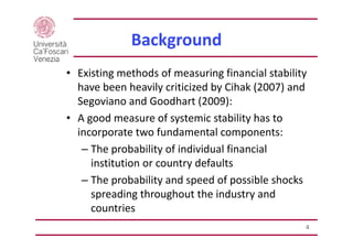 4
Background
• Existing methods of measuring financial stability 
have been heavily criticized by Cihak (2007) and 
Segovi...