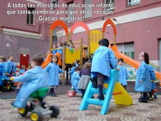 A todas las maestras de educación infantil que tanto siembran para que otros recojan. ¡Gracias maestras! 