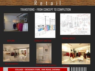 R e t a il
TRANSITIONS - FROM CONCEPT TO COMPLETION

BEFORE

3D simulation

CONCEPT SKETCH

During work progress

DETAIL SPECS

AFTER

COLLAGE – DESIGNER STORE , KNK ROAD, CHENNAI
Stapathi Studio Presentation to L&T on 12.10.09

 