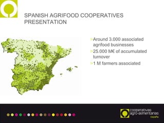 1
SPANISH AGRIFOOD COOPERATIVES
PRESENTATION
>Around 3.000 associated
agrifood businesses
>25.000 M€ of accumulated
turnover
>1 M farmers associated
 