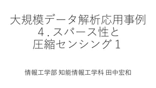 大規模データ解析応用事例
４. スパース性と
圧縮センシング１
情報工学部 知能情報工学科 田中宏和
 