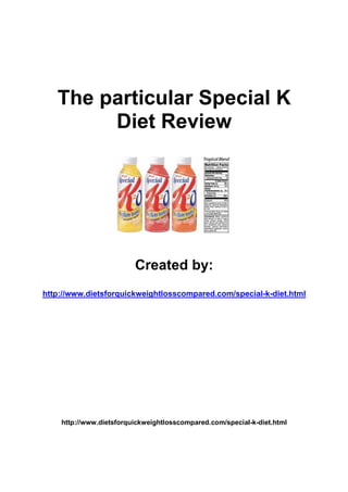 The particular Special K
        Diet Review




                         Created by:
http://www.dietsforquickweightlosscompared.com/special-k-diet.html




    http://www.dietsforquickweightlosscompared.com/special-k-diet.html
 