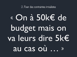 2. Fixer des contraintes irréalistes 
« On à 50k€ de 
budget mais on 
va leurs dire 5k€ 
au cas où … » 
 