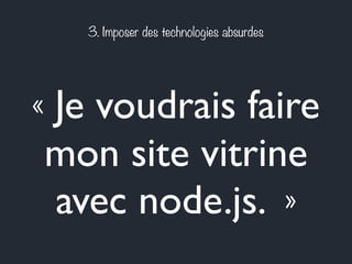 3. Imposer des technologies absurdes 
« Je voudrais faire 
mon site vitrine 
avec node.js. » 
 