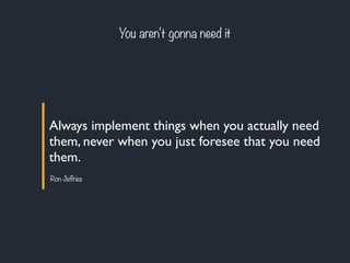You aren't gonna need it 
Always implement things when you actually need 
them, never when you just foresee that you need 
them. 
Ron Jeffries 
 