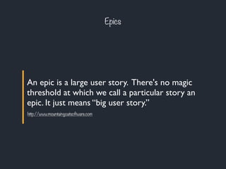 Epics 
An epic is a large user story. There's no magic 
threshold at which we call a particular story an 
epic. It just means “big user story.” 
http://www.mountaingoatsoftware.com 
 