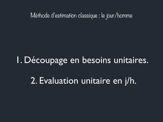 Méthode d’estimation classique : le jour/homme 
1. Découpage en besoins unitaires. 
2. Evaluation unitaire en j/h. 
 