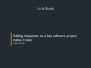 Loi de Brooks 
Adding manpower to a late software project 
makes it later. 
Frederick Brooks 
 