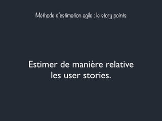 Méthode d’estimation agile : le story points 
Estimer de manière relative 
les user stories. 
 