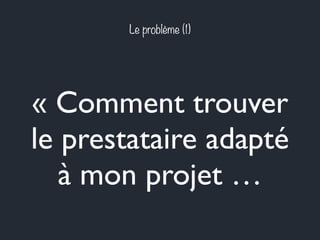 Le problème (1) 
« Comment trouver 
le prestataire adapté 
à mon projet … 
 