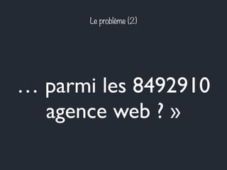 Le problème (2) 
… parmi les 8492910 
agence web ? » 
 