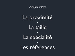 Quelques critères 
La proximité 
- 
La taille 
- 
La spécialité 
- 
Les références 
 
