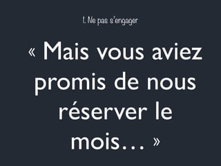 1. Ne pas s’engager 
« Mais vous aviez 
promis de nous 
réserver le 
mois… » 
 