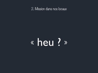 2. Mission dans nos locaux 
« heu ? » 
 