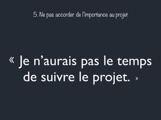 5. Ne pas accorder de l’importance au projet 
« Je n’aurais pas le temps 
de suivre le projet. » 
 