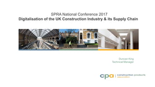 SPRA National Conference 2017
Digitalisation of the UK Construction Industry & its Supply Chain
Duncan King
Technical Manager
 