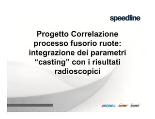 14.12.2011 W11-GBO
Progetto Correlazione
processo fusorio ruote:
integrazione dei parametri
“casting” con i risultati
radioscopici
 