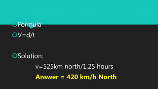Formula
V=d/t
Solution:
v=525km north/1.25 hours
Answer = 420 km/h North
 