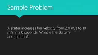 Sample Problem
A skater increases her velocity from 2.0 m/s to 10
m/s in 3.0 seconds. What is the skater’s
acceleration?
 