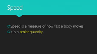 Speed
Speed is a measure of how fast a body moves.
It is a scalar quantity.
 