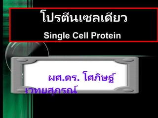 โปรตีนเซลเดียว
Single Cell Protein)
ผศ.ดร. โศภิษฐ์
เวทยสุภรณ์
 