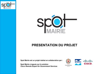 PRESENTATION DU PROJET
Spot Mairie est un projet réalisé en collaboration par :
Spot Mairie s’appuie sur la solution
Cisco Remote Expert for Government Services
 