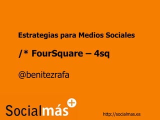 Estrategias para Medios Sociales /* FourSquare – 4sq @benitezrafa http://socialmas.es 