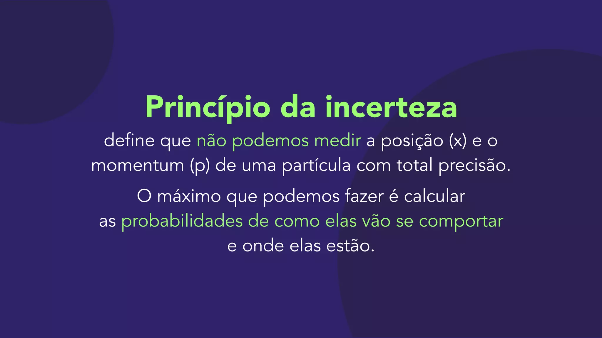 Princípio da incerteza 
define que não podemos medir a posição (x) e o
momentum (p) de uma partícula com total precisão.

O máximo que podemos fazer é calcular 
as probabilidades de como elas vão se comportar 
e onde elas estão.
 