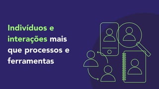 Indivíduos e
interações mais
que processos e
ferramentas
 