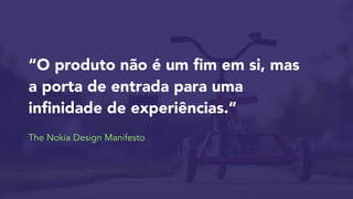 “O produto não é um fim em si, mas
a porta de entrada para uma
infinidade de experiências.” 

 
The Nokia Design Manifesto
 