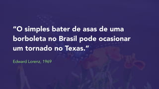 “O simples bater de asas de uma
borboleta no Brasil pode ocasionar
um tornado no Texas.”

 
Edward Lorenz, 1969
 