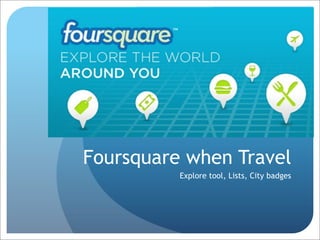 Foursquare when Travel
          Explore tool, Lists, City badges
 