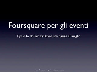 Foursquare per gli eventi
  Tips e To do per sfruttare una pagina al meglio




                Luca Tempestini - http://www.lucatempestini.it
 