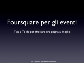 Foursquare per gli eventi Tips e To do per sfruttare una pagina al meglio Luca Tempestini - http://www.lucatempestini.it 