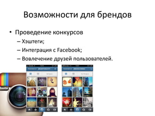 Возможности для брендов
• Проведение конкурсов
  – Хэштеги;
  – Интеграция с Facebook;
  – Вовлечение друзей пользователей.
 