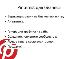 Pinterest для бизнеса
• Верифицированные бизнес-аккаунты;
• Аналитика.

•   Генерация трафика на сайт;
•   Создание лояльного сообщества;
•   Лучше узнать свою аудиторию;
•   Продажи!!!
 