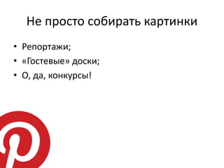 Не просто собирать картинки
• Репортажи;
• «Гостевые» доски;
• О, да, конкурсы!
 