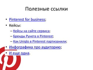 Полезные ссылки
• Pinterest for business;
• Кейсы:
  – Кейсы на сайте сервиса;
  – Бренды Рунета в Pinterest;
  – Как Uniqlo в Pinterest партизанили;
• Инфографика про аудиторию;
• И еще одна.
 