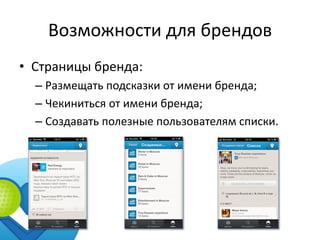 Возможности для брендов
• Страницы бренда:
  – Размещать подсказки от имени бренда;
  – Чекиниться от имени бренда;
  – Создавать полезные пользователям списки.
 