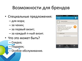 Возможности для брендов
• Специальные предложения:
  – для мэра;
  – за чекин;
  – за первый визит;
  – за каждый n-ный визит.
• Что это может быть?
  – Скидка;
  – Подарок;
  – Особое обслуживание.
 